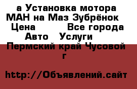 а Установка мотора МАН на Маз Зубрёнок  › Цена ­ 250 - Все города Авто » Услуги   . Пермский край,Чусовой г.